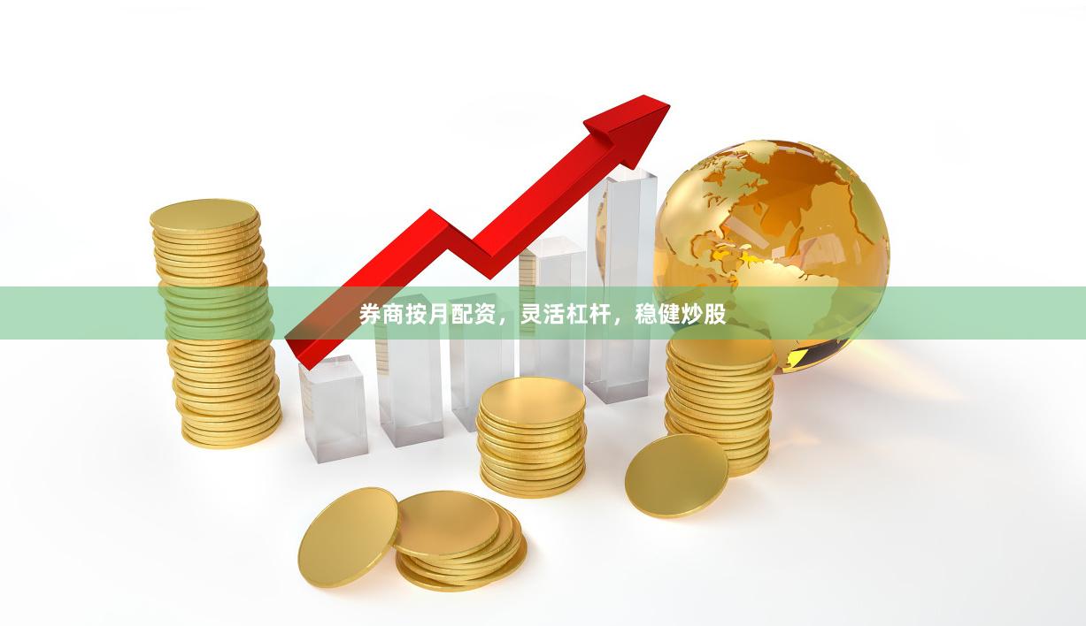 券商按月配资，灵活杠杆，稳健炒股