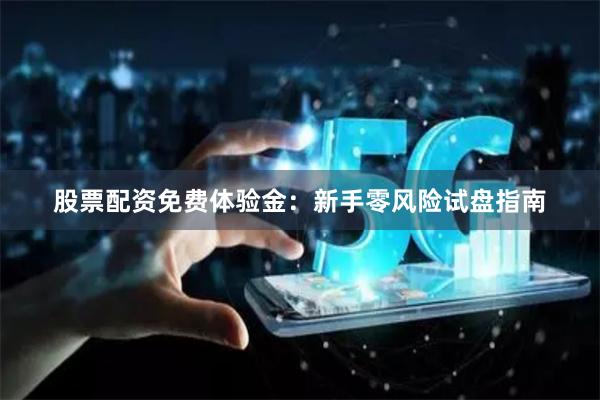 股票配资免费体验金：新手零风险试盘指南