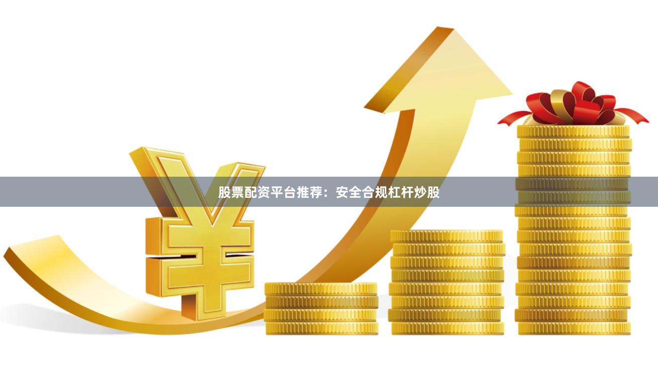 股票配资平台推荐：安全合规杠杆炒股